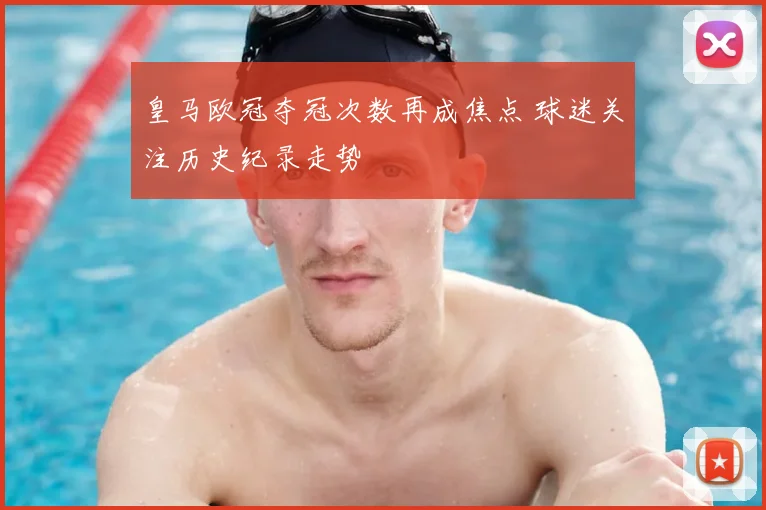 皇马欧冠夺冠次数再成焦点 球迷关注历史纪录走势