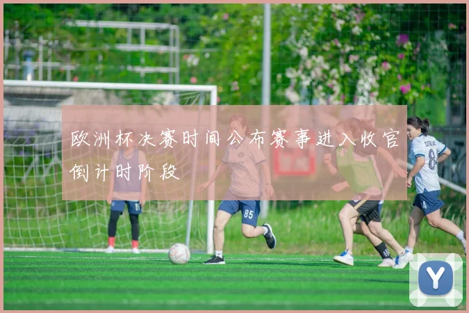 欧洲杯决赛时间公布赛事进入收官倒计时阶段