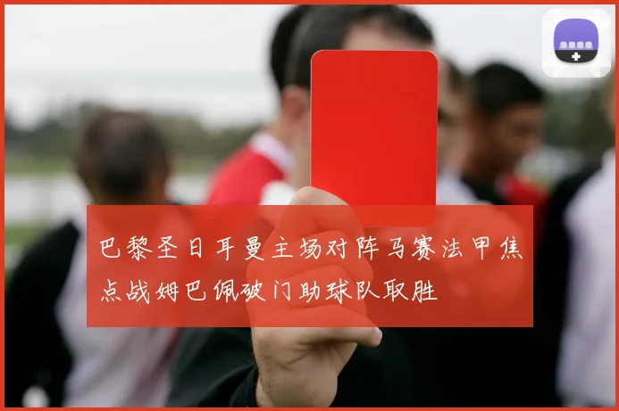 巴黎圣日耳曼主场对阵马赛法甲焦点战姆巴佩破门助球队取胜