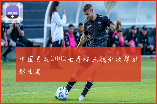 中国男足2002世界杯三战全败零进球出局