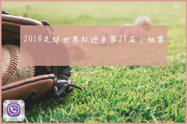 2018足球世界杯迎来第21届小组赛