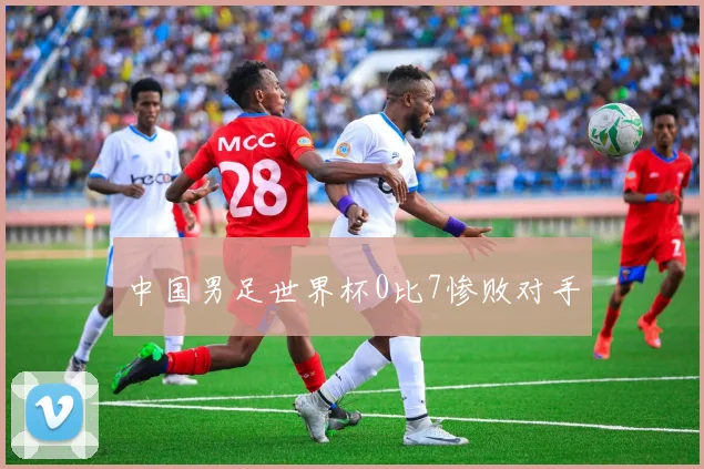 中国男足世界杯0比7惨败对手