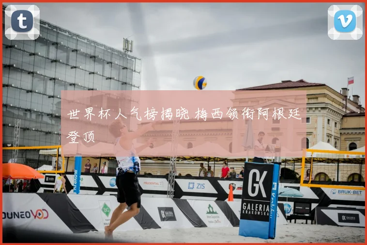 世界杯人气榜揭晓 梅西领衔阿根廷登顶