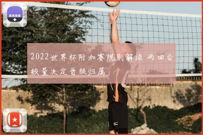 2022世界杯附加赛规则解读 两回合较量决定晋级归属