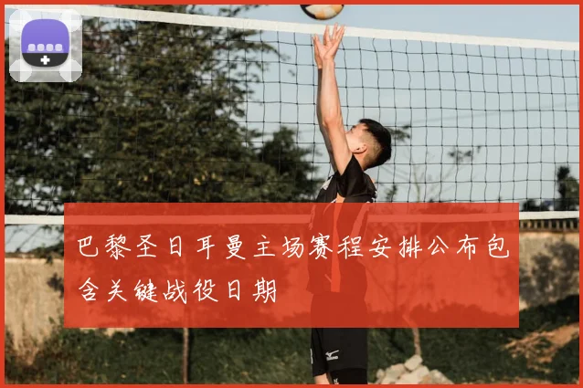 巴黎圣日耳曼主场赛程安排公布包含关键战役日期