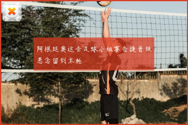 阿根廷奥运会足球小组赛告捷晋级悬念留到末轮