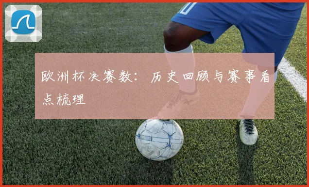 欧洲杯决赛数:历史回顾与赛事看点梳理