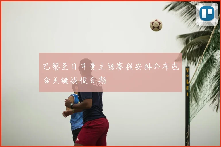 巴黎圣日耳曼主场赛程安排公布包含关键战役日期