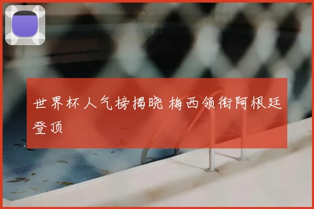 世界杯人气榜揭晓 梅西领衔阿根廷登顶