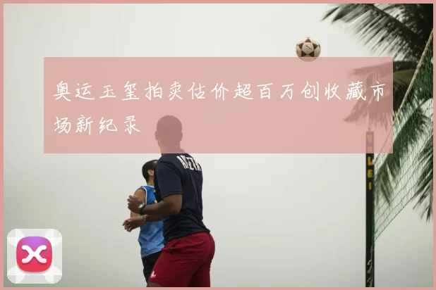 奥运玉玺拍卖估价超百万创收藏市场新纪录