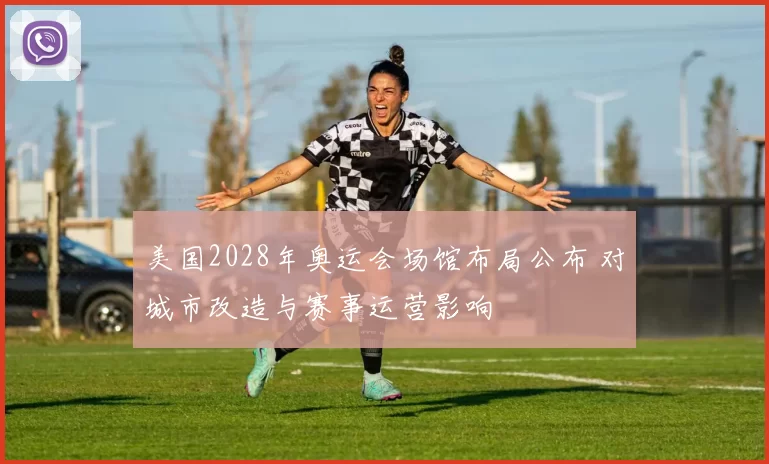 美国2028年奥运会场馆布局公布 对城市改造与赛事运营影响