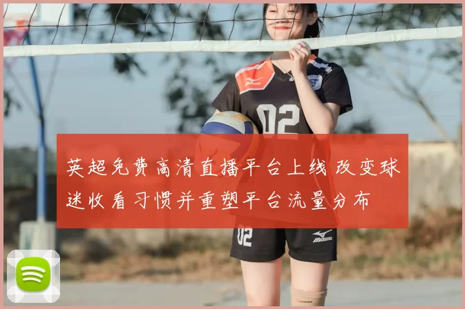 英超免费高清直播平台上线 改变球迷收看习惯并重塑平台流量分布