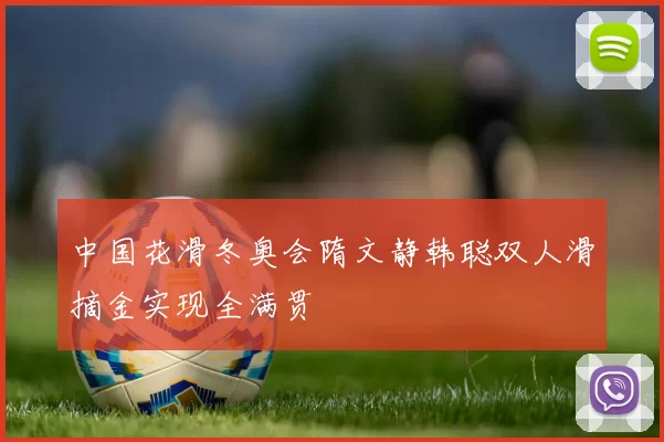 中国花滑冬奥会隋文静韩聪双人滑摘金实现全满贯