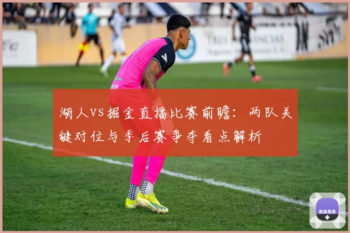 湖人vs掘金直播比赛前瞻:两队关键对位与季后赛争夺看点解析