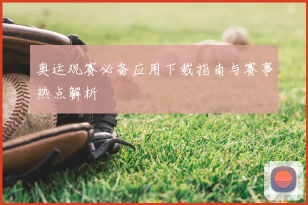 奥运观赛必备应用下载指南与赛事热点解析