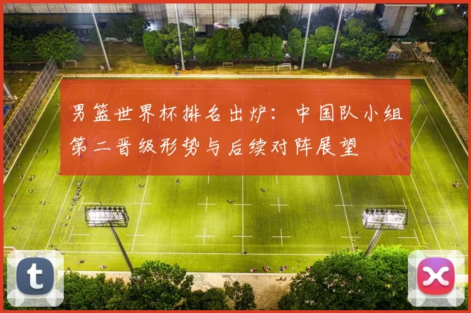 男篮世界杯排名出炉：中国队小组第二晋级形势与后续对阵展望