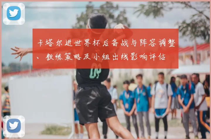 卡塔尔进世界杯后备战与阵容调整、教练策略及小组出线影响评估