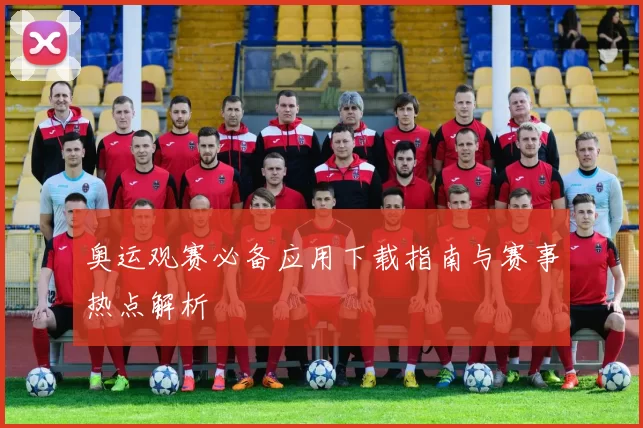 奥运观赛必备应用下载指南与赛事热点解析