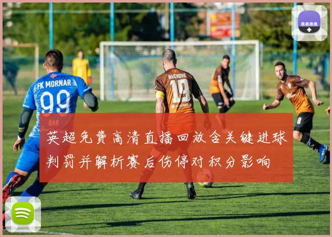 英超免费高清直播回放含关键进球判罚并解析赛后伤停对积分影响