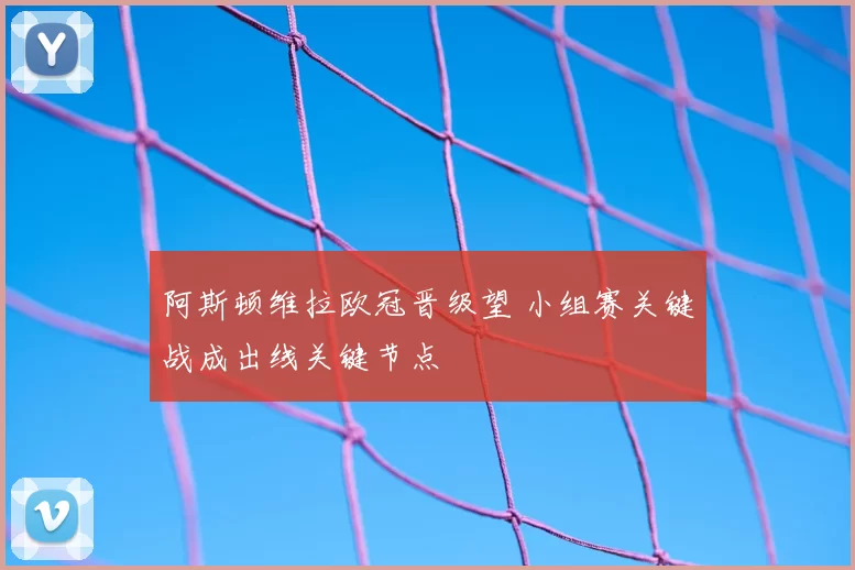 阿斯顿维拉欧冠晋级望 小组赛关键战成出线关键节点