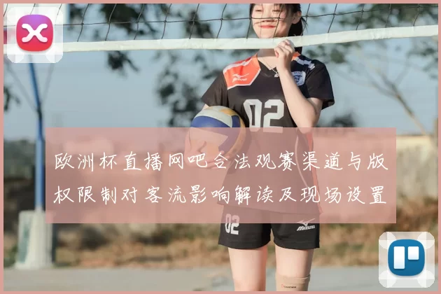 欧洲杯直播网吧合法观赛渠道与版权限制对客流影响解读及现场设置建议