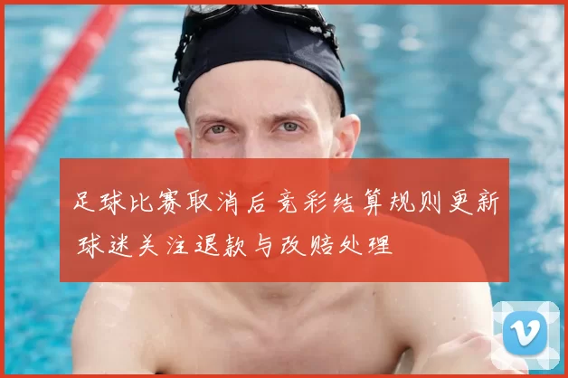 足球比赛取消后竞彩结算规则更新 球迷关注退款与改赔处理