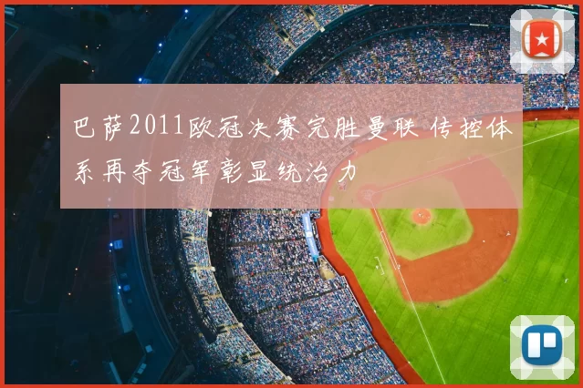 巴萨2011欧冠决赛完胜曼联 传控体系再夺冠军彰显统治力