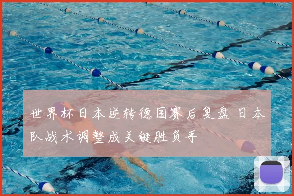 世界杯日本逆转德国赛后复盘 日本队战术调整成关键胜负手