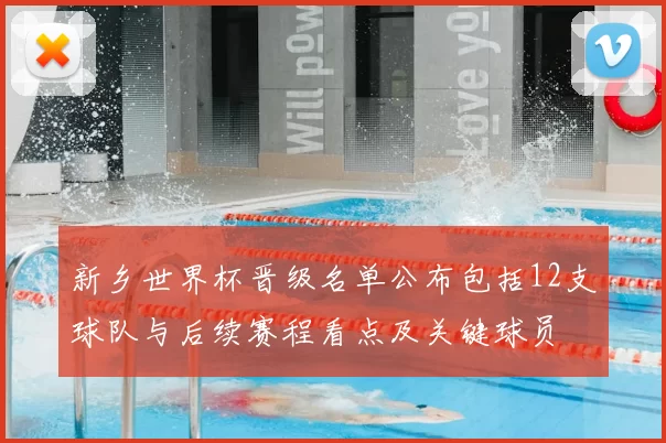 新乡世界杯晋级名单公布包括12支球队与后续赛程看点及关键球员