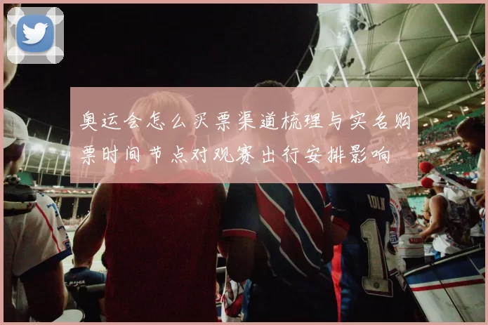 奥运会怎么买票渠道梳理与实名购票时间节点对观赛出行安排影响