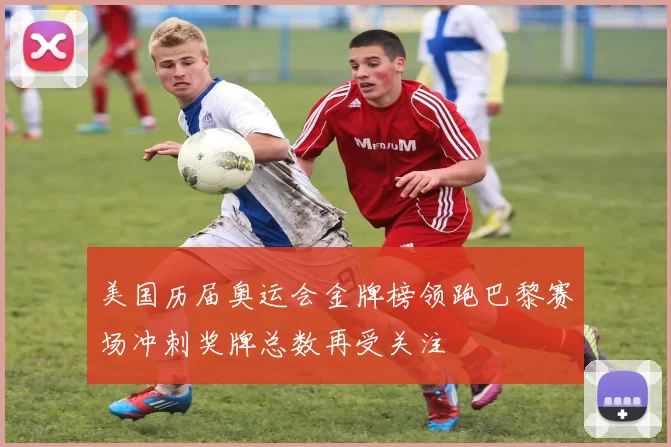美国历届奥运会金牌榜领跑巴黎赛场冲刺奖牌总数再受关注