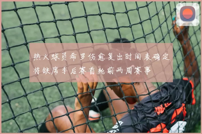 热火球员希罗伤愈复出时间表确定将缺席季后赛首轮前两周赛事