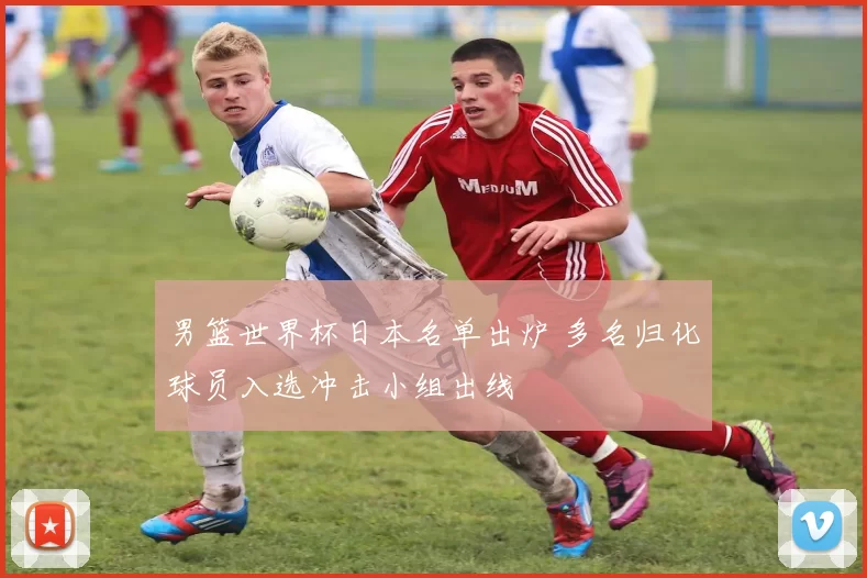 男篮世界杯日本名单出炉 多名归化球员入选冲击小组出线