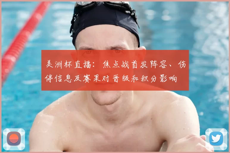 美洲杯直播：焦点战首发阵容、伤停信息及赛果对晋级和积分影响