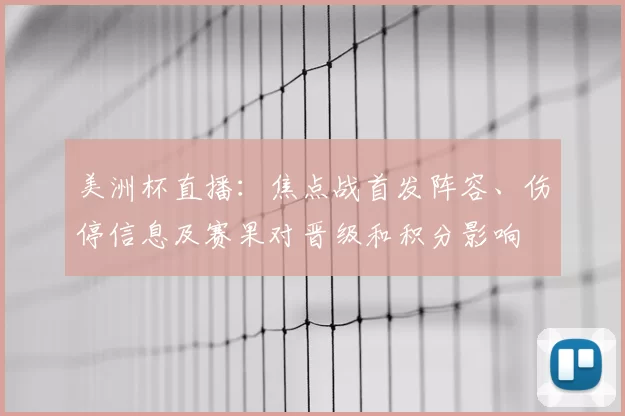 美洲杯直播：焦点战首发阵容、伤停信息及赛果对晋级和积分影响