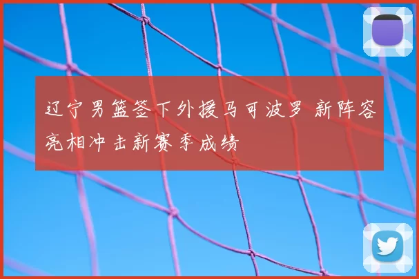 辽宁男篮签下外援马可波罗 新阵容亮相冲击新赛季成绩