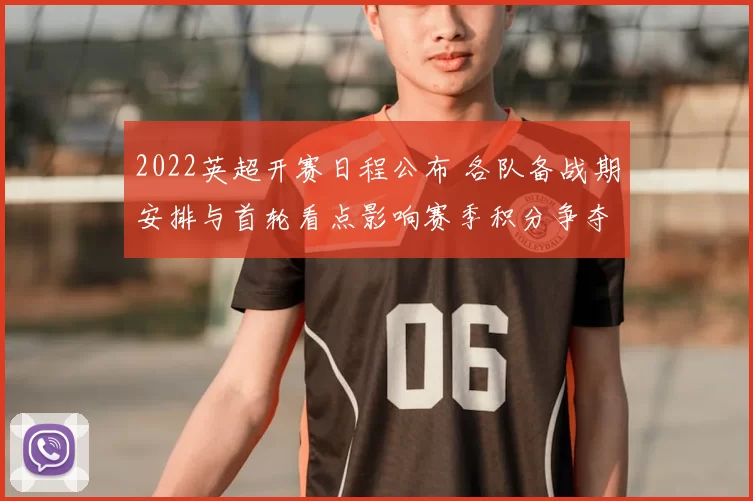 2022英超开赛日程公布 各队备战期安排与首轮看点影响赛季积分争夺