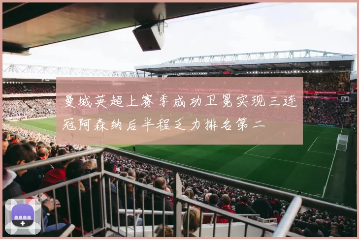 曼城英超上赛季成功卫冕实现三连冠阿森纳后半程乏力排名第二