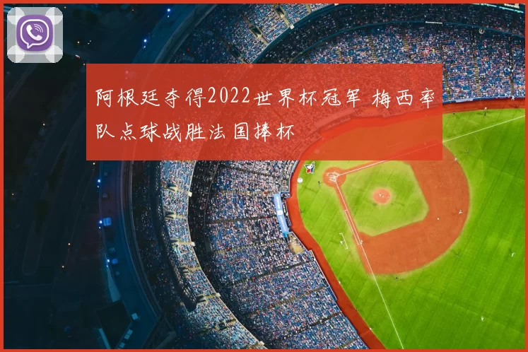 阿根廷夺得2022世界杯冠军 梅西率队点球战胜法国捧杯