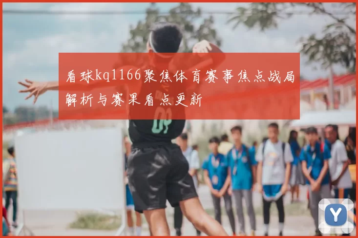 看球kq1166聚焦体育赛事焦点战局解析与赛果看点更新