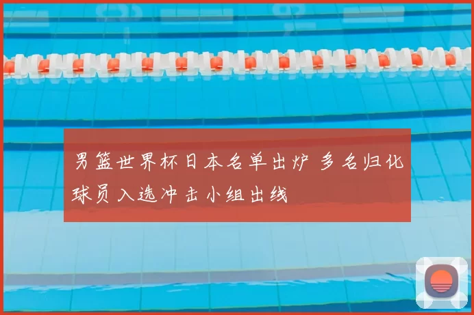 男篮世界杯日本名单出炉 多名归化球员入选冲击小组出线