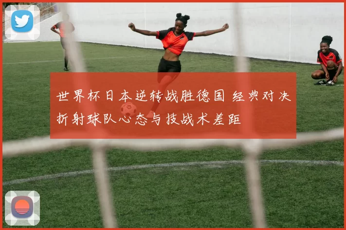 世界杯日本逆转战胜德国 经典对决折射球队心态与技战术差距