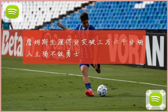 詹姆斯生涯得分突破三万六千分湖人主场不敌勇士