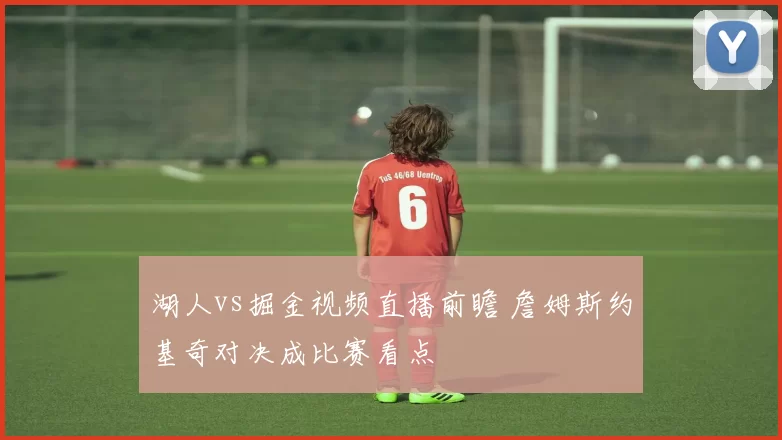 湖人vs掘金视频直播前瞻 詹姆斯约基奇对决成比赛看点