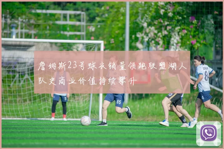 詹姆斯23号球衣销量领跑联盟湖人队史商业价值持续攀升