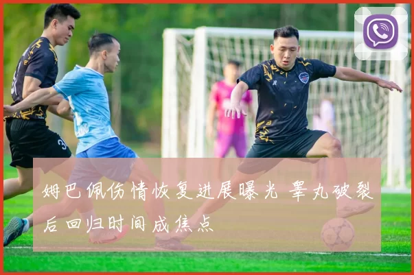 姆巴佩伤情恢复进展曝光 睾丸破裂后回归时间成焦点