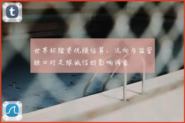 世界杯赌资规模估算、流向与监管缺口对足球诚信的影响调查