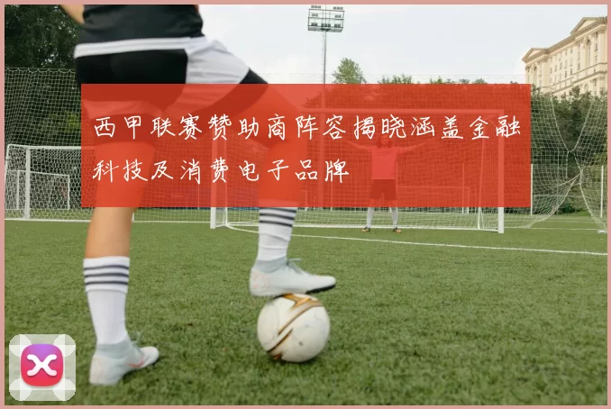西甲联赛赞助商阵容揭晓涵盖金融科技及消费电子品牌