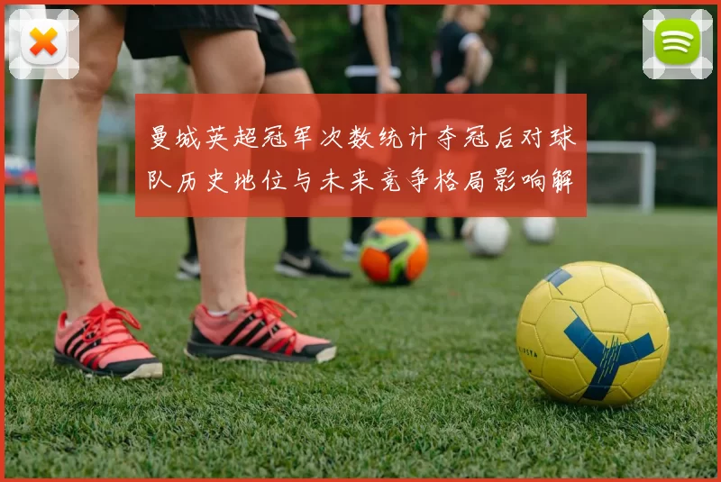 曼城英超冠军次数统计夺冠后对球队历史地位与未来竞争格局影响解读
