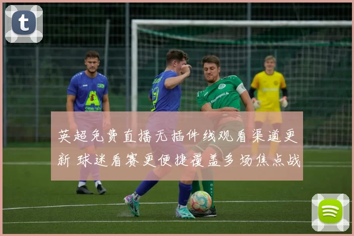 英超免费直播无插件线观看渠道更新 球迷看赛更便捷覆盖多场焦点战